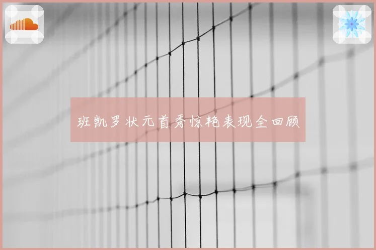 班凯罗状元首秀惊艳表现全回顾