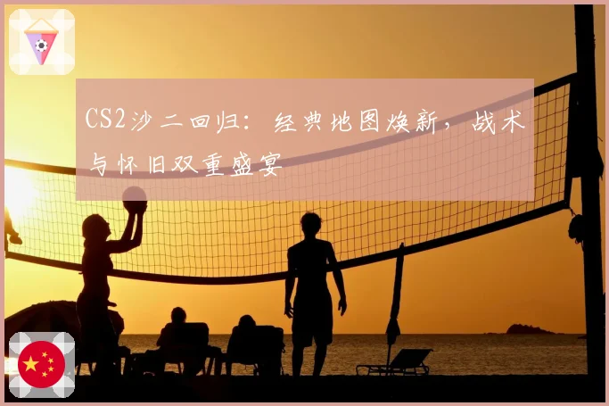 CS2沙二回归:经典地图焕新,战术与怀旧双重盛宴