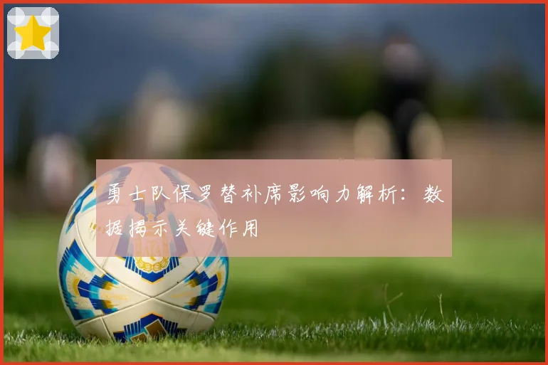 勇士队保罗替补席影响力解析：数据揭示关键作用