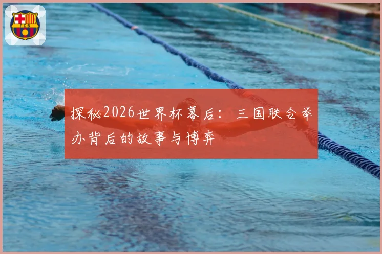 探秘2026世界杯幕后：三国联合举办背后的故事与博弈