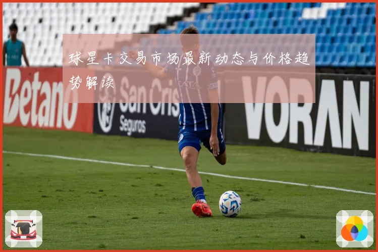 球星卡交易市场最新动态与价格趋势解读