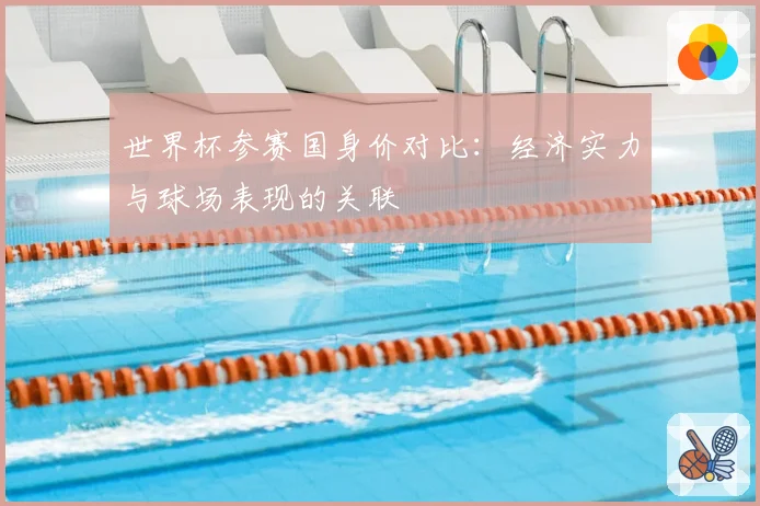 世界杯参赛国身价对比：经济实力与球场表现的关联