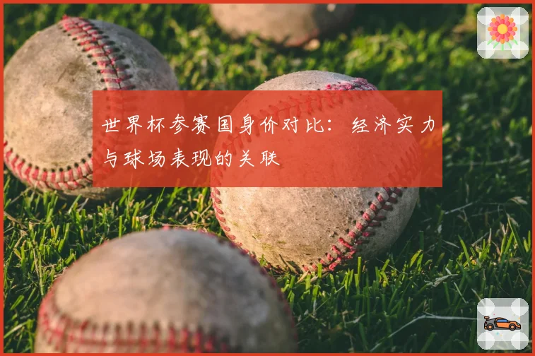 世界杯参赛国身价对比:经济实力与球场表现的关联
