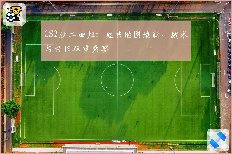 CS2沙二回归:经典地图焕新,战术与怀旧双重盛宴